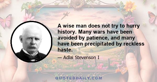 A wise man does not try to hurry history. Many wars have been avoided by patience, and many have been precipitated by reckless haste.