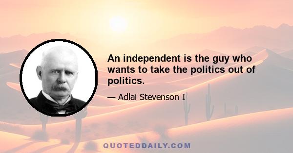 An independent is the guy who wants to take the politics out of politics.