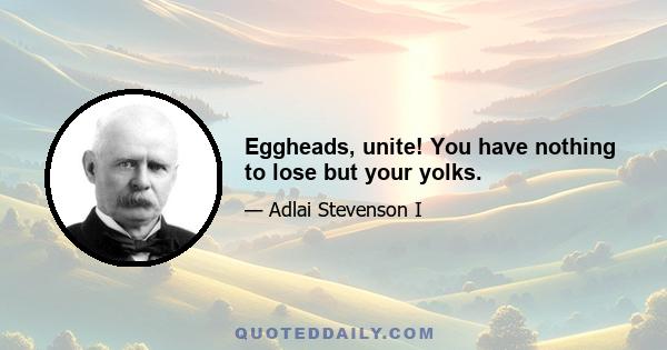 Eggheads, unite! You have nothing to lose but your yolks.