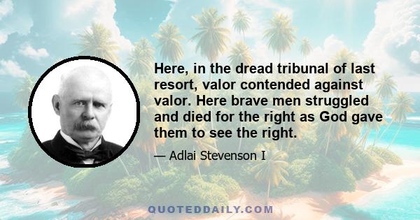 Here, in the dread tribunal of last resort, valor contended against valor. Here brave men struggled and died for the right as God gave them to see the right.