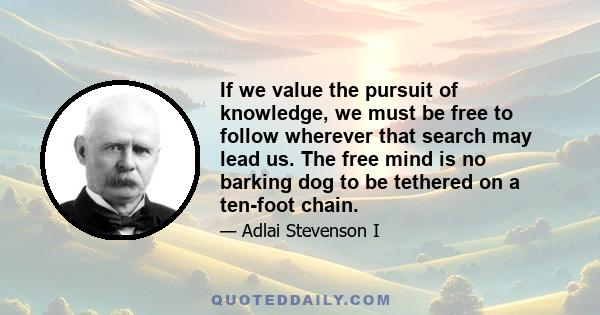 If we value the pursuit of knowledge, we must be free to follow wherever that search may lead us. The free mind is no barking dog to be tethered on a ten-foot chain.