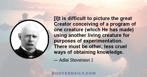 [I]t is difficult to picture the great Creator conceiving of a program of one creature (which He has made) using another living creature for purposes of experimentation. There must be other, less cruel ways of obtaining 