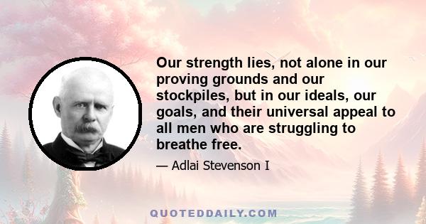 Our strength lies, not alone in our proving grounds and our stockpiles, but in our ideals, our goals, and their universal appeal to all men who are struggling to breathe free.