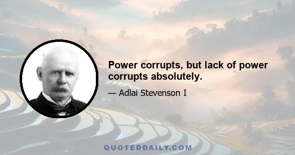 Power corrupts, but lack of power corrupts absolutely.