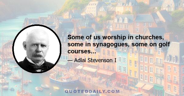 Some of us worship in churches, some in synagogues, some on golf courses...