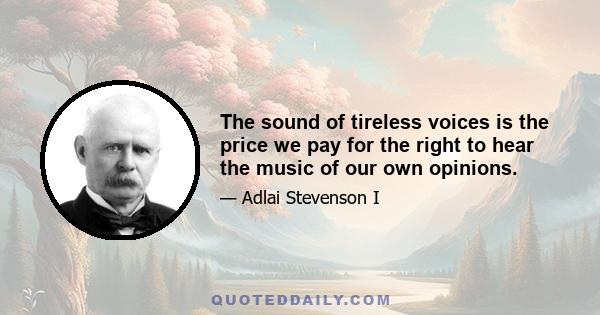 The sound of tireless voices is the price we pay for the right to hear the music of our own opinions.