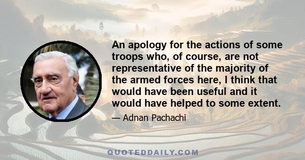 An apology for the actions of some troops who, of course, are not representative of the majority of the armed forces here, I think that would have been useful and it would have helped to some extent.