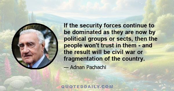 If the security forces continue to be dominated as they are now by political groups or sects, then the people won't trust in them - and the result will be civil war or fragmentation of the country.