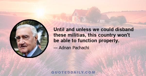 Until and unless we could disband these militias, this country won't be able to function properly.