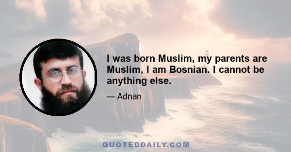 I was born Muslim, my parents are Muslim, I am Bosnian. I cannot be anything else.