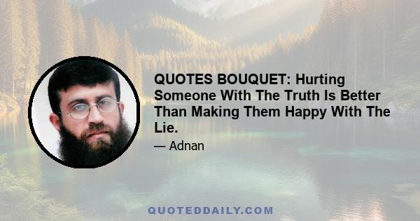 QUOTES BOUQUET: Hurting Someone With The Truth Is Better Than Making Them Happy With The Lie.