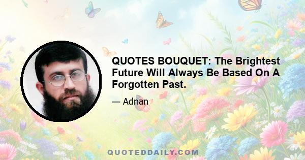 QUOTES BOUQUET: The Brightest Future Will Always Be Based On A Forgotten Past.