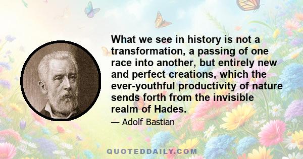 What we see in history is not a transformation, a passing of one race into another, but entirely new and perfect creations, which the ever-youthful productivity of nature sends forth from the invisible realm of Hades.