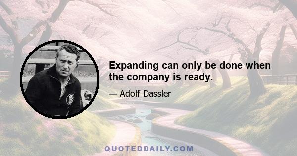 Expanding can only be done when the company is ready.