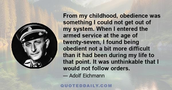 From my childhood, obedience was something I could not get out of my system. When I entered the armed service at the age of twenty-seven, I found being obedient not a bit more difficult than it had been during my life