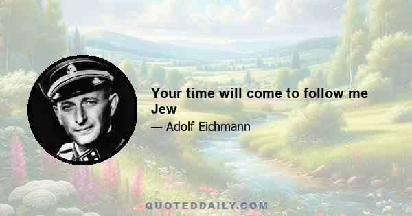 Your time will come to follow me Jew