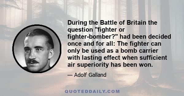 During the Battle of Britain the question fighter or fighter-bomber? had been decided once and for all: The fighter can only be used as a bomb carrier with lasting effect when sufficient air superiority has been won.