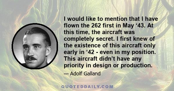 I would like to mention that I have flown the 262 first in May ‘43. At this time, the aircraft was completely secret. I first knew of the existence of this aircraft only early in ‘42 - even in my position. This aircraft 