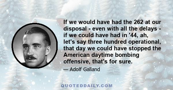 If we would have had the 262 at our disposal - even with all the delays - if we could have had in '44, ah, let's say three hundred operational, that day we could have stopped the American daytime bombing offensive,