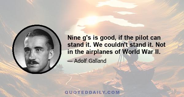 Nine g's is good, if the pilot can stand it. We couldn't stand it. Not in the airplanes of World War II.