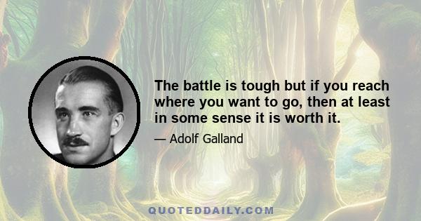 The battle is tough but if you reach where you want to go, then at least in some sense it is worth it.