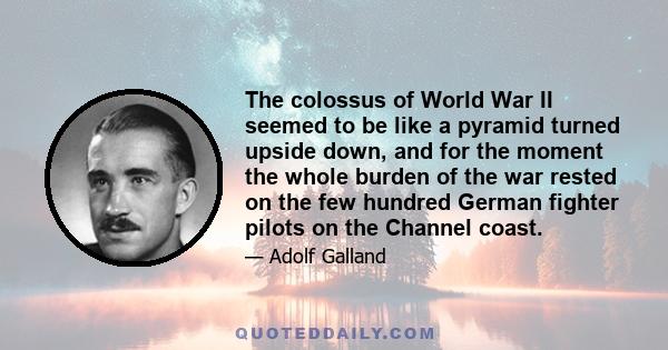 The colossus of World War II seemed to be like a pyramid turned upside down, and for the moment the whole burden of the war rested on the few hundred German fighter pilots on the Channel coast.