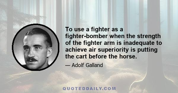 To use a fighter as a fighter-bomber when the strength of the fighter arm is inadequate to achieve air superiority is putting the cart before the horse.