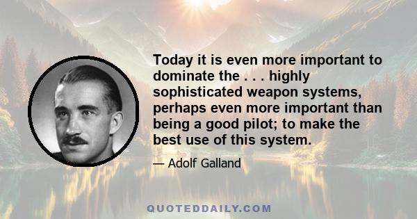 Today it is even more important to dominate the . . . highly sophisticated weapon systems, perhaps even more important than being a good pilot; to make the best use of this system.