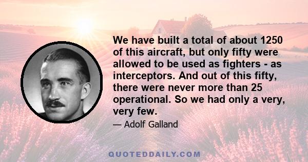 We have built a total of about 1250 of this aircraft, but only fifty were allowed to be used as fighters - as interceptors. And out of this fifty, there were never more than 25 operational. So we had only a very, very