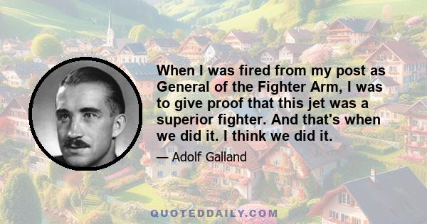 When I was fired from my post as General of the Fighter Arm, I was to give proof that this jet was a superior fighter. And that's when we did it. I think we did it.