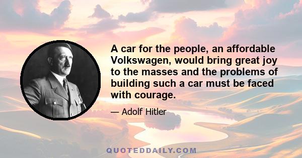 A car for the people, an affordable Volkswagen, would bring great joy to the masses and the problems of building such a car must be faced with courage.