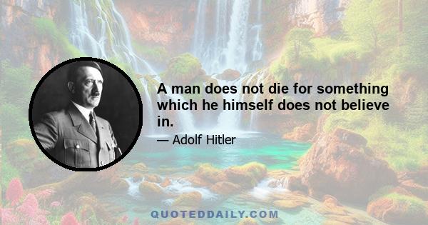 A man does not die for something which he himself does not believe in.