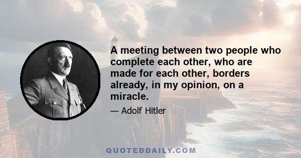 A meeting between two people who complete each other, who are made for each other, borders already, in my opinion, on a miracle.