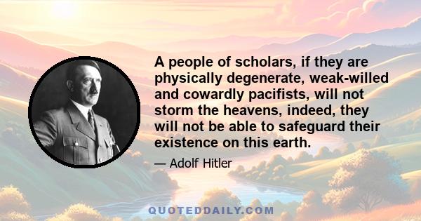 A people of scholars, if they are physically degenerate, weak-willed and cowardly pacifists, will not storm the heavens, indeed, they will not be able to safeguard their existence on this earth.