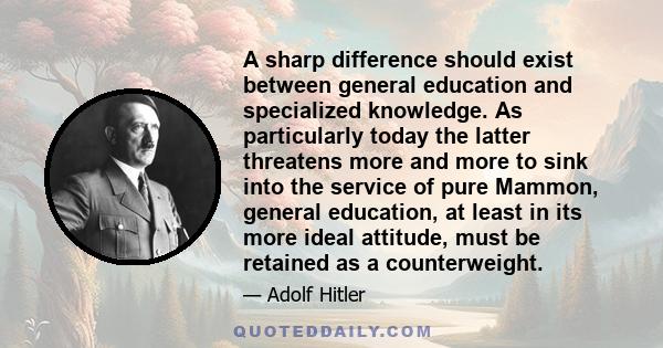 A sharp difference should exist between general education and specialized knowledge. As particularly today the latter threatens more and more to sink into the service of pure Mammon, general education, at least in its