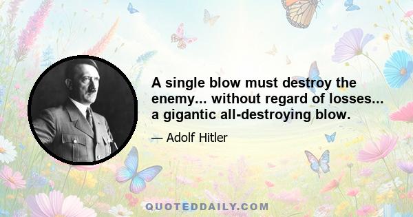 A single blow must destroy the enemy... without regard of losses... a gigantic all-destroying blow.