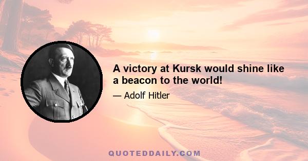 A victory at Kursk would shine like a beacon to the world!