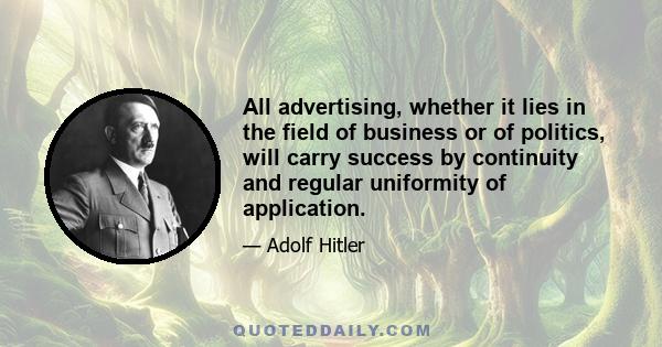 All advertising, whether it lies in the field of business or of politics, will carry success by continuity and regular uniformity of application.