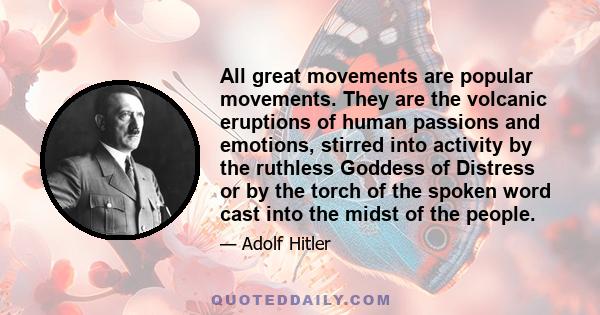 All great movements are popular movements. They are the volcanic eruptions of human passions and emotions, stirred into activity by the ruthless Goddess of Distress or by the torch of the spoken word cast into the midst 