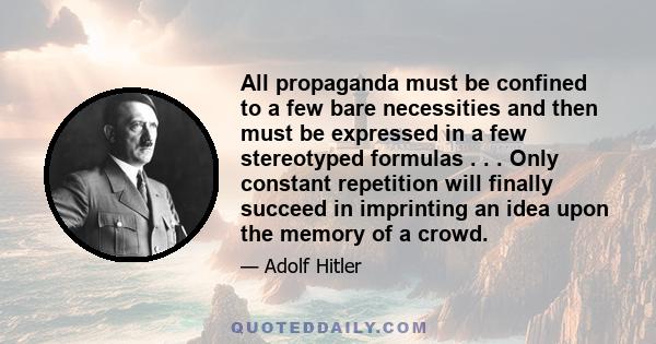 All propaganda must be confined to a few bare necessities and then must be expressed in a few stereotyped formulas . . . Only constant repetition will finally succeed in imprinting an idea upon the memory of a crowd.