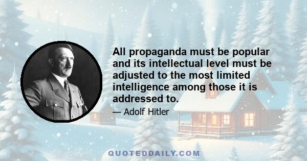 All propaganda must be popular and its intellectual level must be adjusted to the most limited intelligence among those it is addressed to.