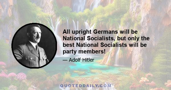 All upright Germans will be National Socialists, but only the best National Socialists will be party members!