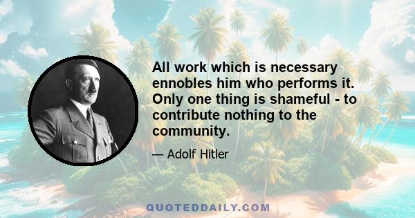 All work which is necessary ennobles him who performs it. Only one thing is shameful - to contribute nothing to the community.