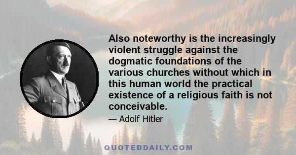 Also noteworthy is the increasingly violent struggle against the dogmatic foundations of the various churches without which in this human world the practical existence of a religious faith is not conceivable.