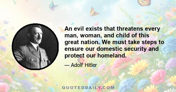 An evil exists that threatens every man, woman, and child of this great nation. We must take steps to ensure our domestic security and protect our homeland.