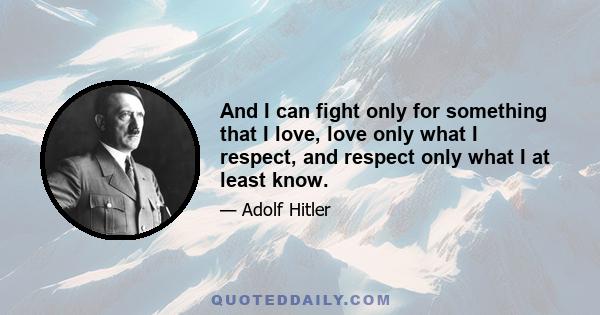 And I can fight only for something that I love, love only what I respect, and respect only what I at least know.