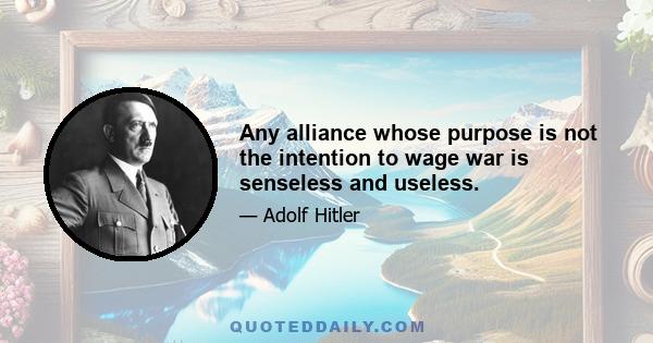 Any alliance whose purpose is not the intention to wage war is senseless and useless.