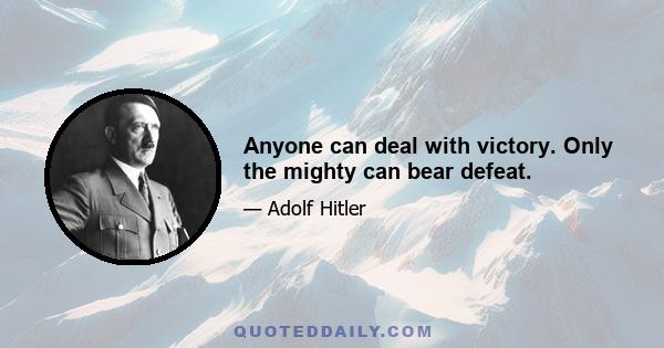 Anyone can deal with victory. Only the mighty can bear defeat.