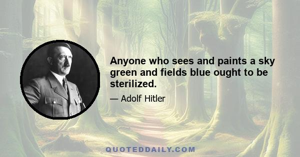 Anyone who sees and paints a sky green and fields blue ought to be sterilized.