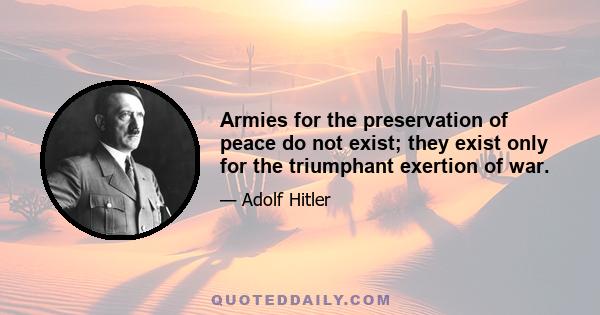 Armies for the preservation of peace do not exist; they exist only for the triumphant exertion of war.